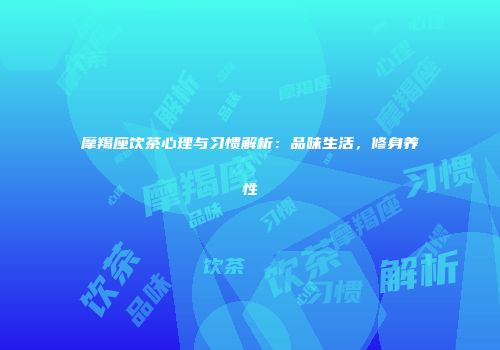 摩羯座饮茶心理与习惯解析：品味生活，修身养性