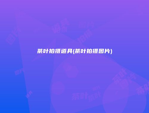 茶叶拍摄道具(茶叶拍摄图片)
