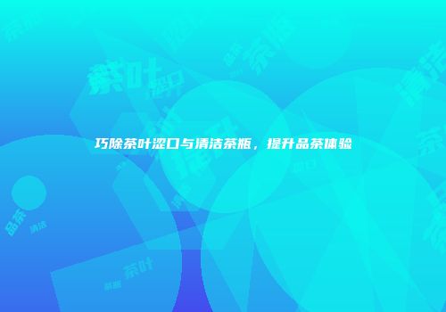 巧除茶叶涩口与清洁茶瓶，提升品茶体验