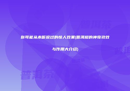 你可能从未听说过的惊人效果(普洱柑的神奇功效与作用大介绍)