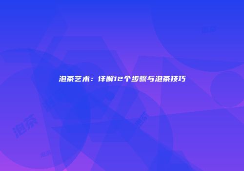 泡茶艺术：详解12个步骤与泡茶技巧
