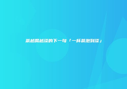 茶越喝越淡的下一句「一杯茶泡到淡」