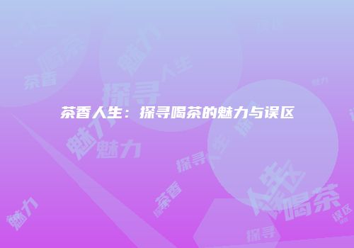 茶香人生：探寻喝茶的魅力与误区