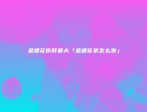 金银花伤肝最大「金银花茶怎么泡」