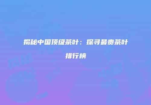 揭秘中国顶级茶叶：探寻最贵茶叶排行榜