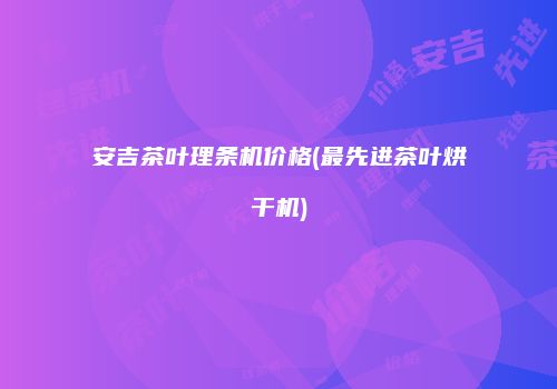 安吉茶叶理条机价格(最先进茶叶烘干机)