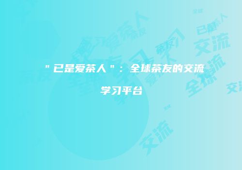 ＂已是爱茶人＂：全球茶友的交流学习平台