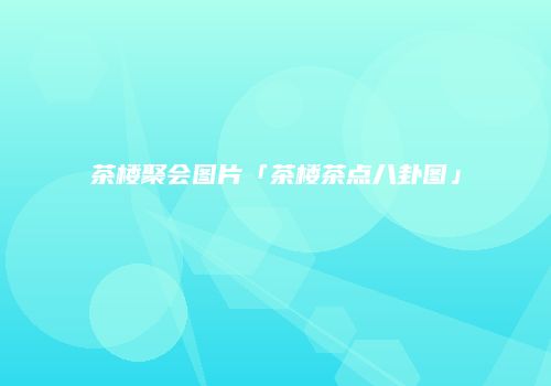 茶楼聚会图片「茶楼茶点八卦图」