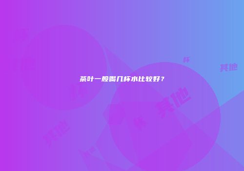 茶叶一般喝几杯水比较好？