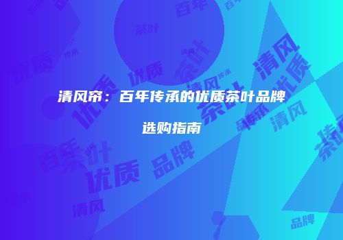 清风帘：百年传承的优质茶叶品牌选购指南