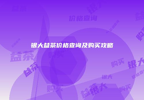 银大益茶价格查询及购买攻略