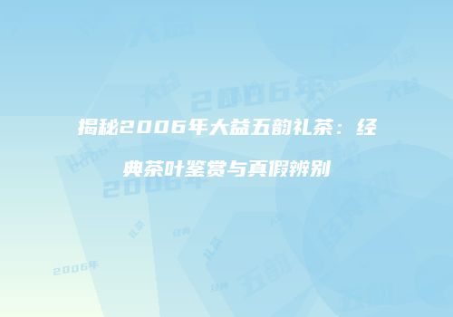 揭秘2006年大益五韵礼茶：经典茶叶鉴赏与真假辨别