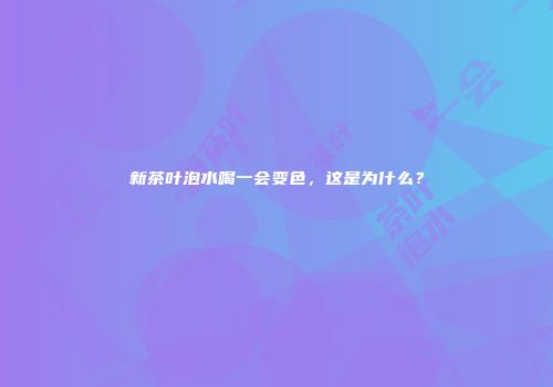 新茶叶泡水喝一会变色，这是为什么？