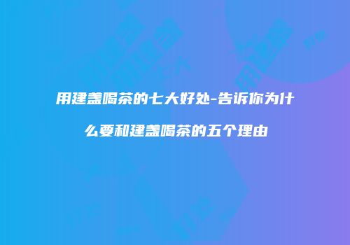 用建盏喝茶的七大好处-告诉你为什么要和建盏喝茶的五个理由