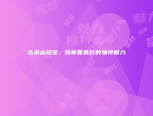 古茶山珍宝：鸡骨香茶叶的独特魅力