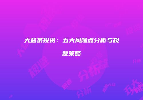 大益茶投资：五大风险点分析与规避策略