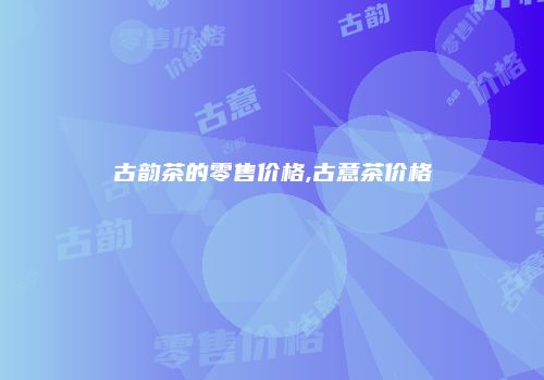 古韵茶的零售价格,古意茶价格