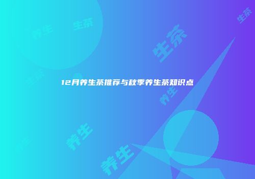 12月养生茶推荐与秋季养生茶知识点
