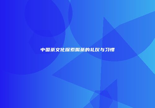 中国茶文化探索喝茶的礼仪与习惯