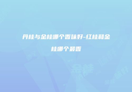 丹桂与金桂哪个香味好-红桂和金桂哪个最香