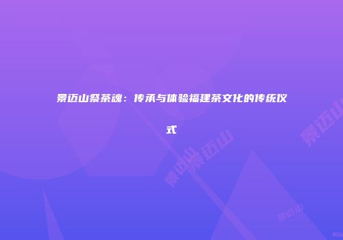 景迈山祭茶魂：传承与体验福建茶文化的传统仪式