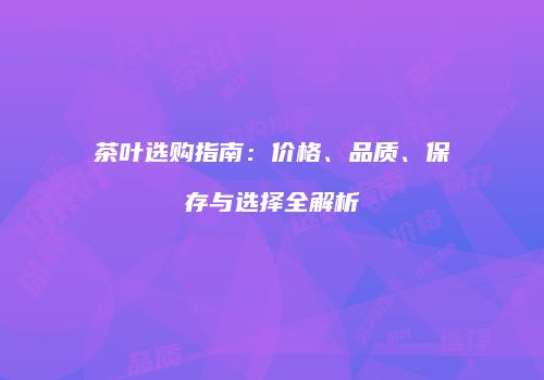 茶叶选购指南：价格、品质、保存与选择全解析