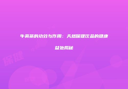 牛蒡茶的功效与作用：天然保健饮品的健康益处揭秘