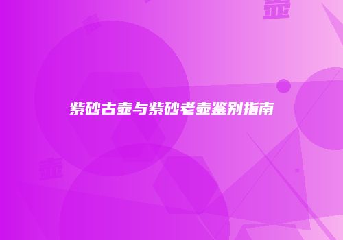 紫砂古壶与紫砂老壶鉴别指南