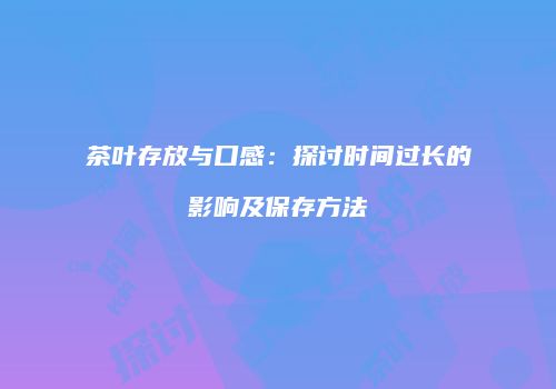 茶叶存放与口感：探讨时间过长的影响及保存方法