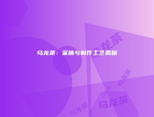 乌龙茶：采摘与制作工艺揭秘