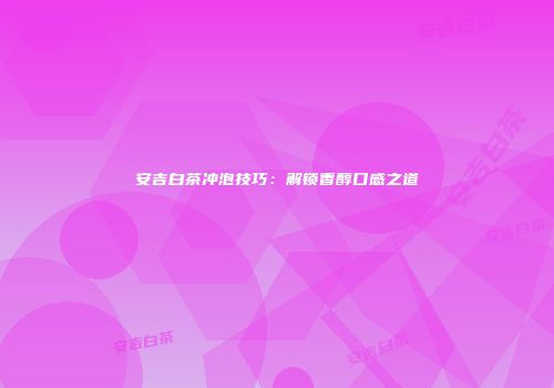 安吉白茶冲泡技巧：解锁香醇口感之道