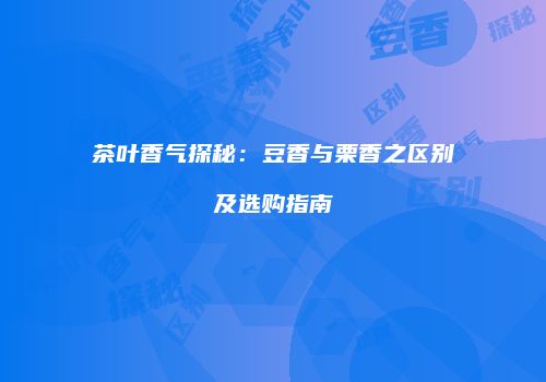 茶叶香气探秘：豆香与栗香之区别及选购指南
