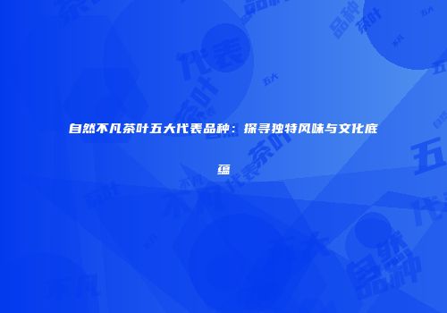 自然不凡茶叶五大代表品种：探寻独特风味与文化底蕴