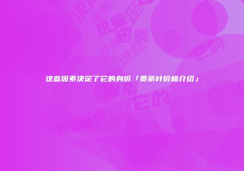 这些因素决定了它的身价「贵茶叶价格介绍」