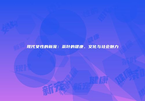 现代女性的新宠：茶叶的健康、文化与社会魅力