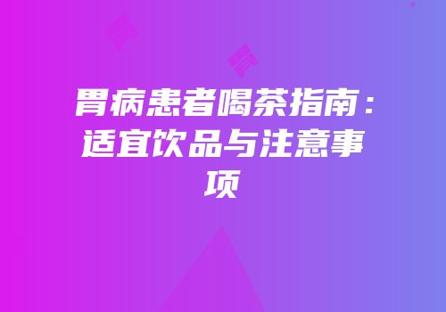 胃病患者喝茶指南：适宜饮品与注意事项