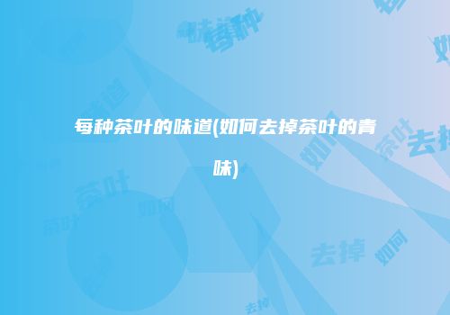 每种茶叶的味道(如何去掉茶叶的青味)