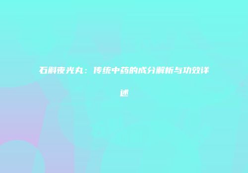 石斛夜光丸：传统中药的成分解析与功效详述