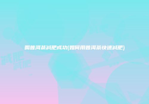 喝普洱茶减肥成功(如何用普洱茶快速减肥)