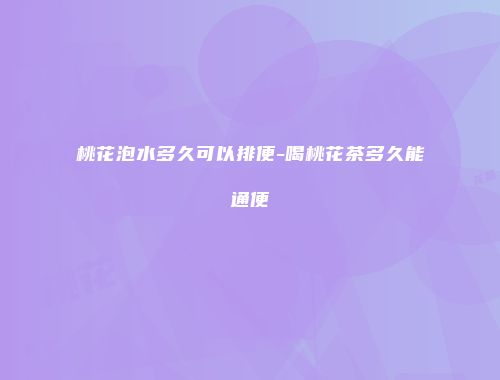 桃花泡水多久可以排便-喝桃花茶多久能通便