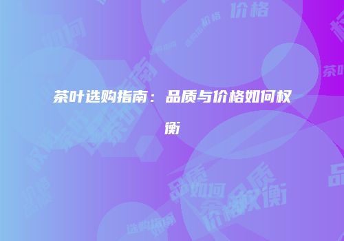 茶叶选购指南：品质与价格如何权衡