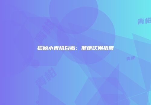 揭秘小青柑白霜：健康饮用指南
