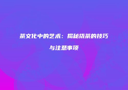 茶文化中的艺术：揭秘撬茶的技巧与注意事项