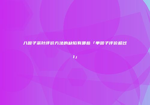 八因子茶叶评价方法的缺陷有哪些「单因子评价超过1」