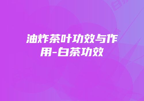 油炸茶叶功效与作用-白茶功效