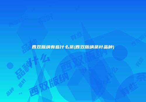 西双版纳有些什么茶(西双版纳茶叶品种)