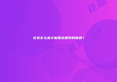 花茶怎么泡才能喝出最好的味道？