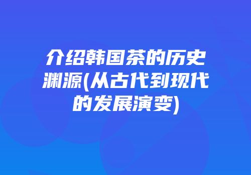 介绍韩国茶的历史渊源(从古代到现代的发展演变)