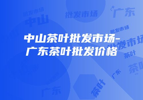中山茶叶批发市场-广东茶叶批发价格