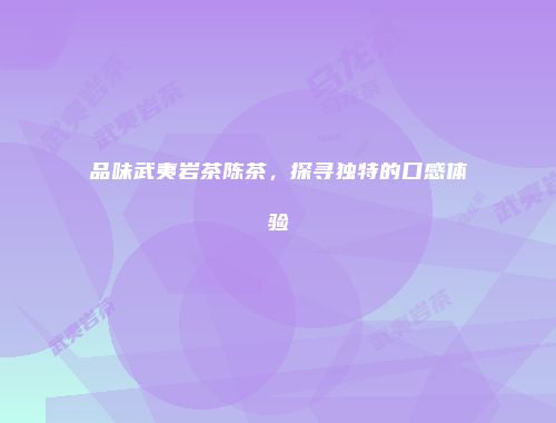 品味武夷岩茶陈茶，探寻独特的口感体验